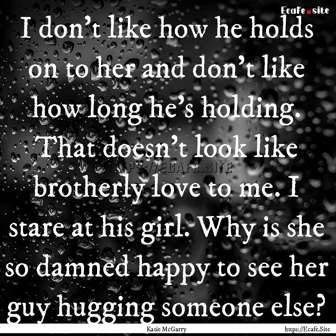 I don't like how he holds on to her and don't.... : Quote by Katie McGarry