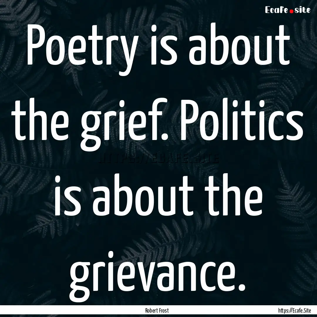 Poetry is about the grief. Politics is about.... : Quote by Robert Frost