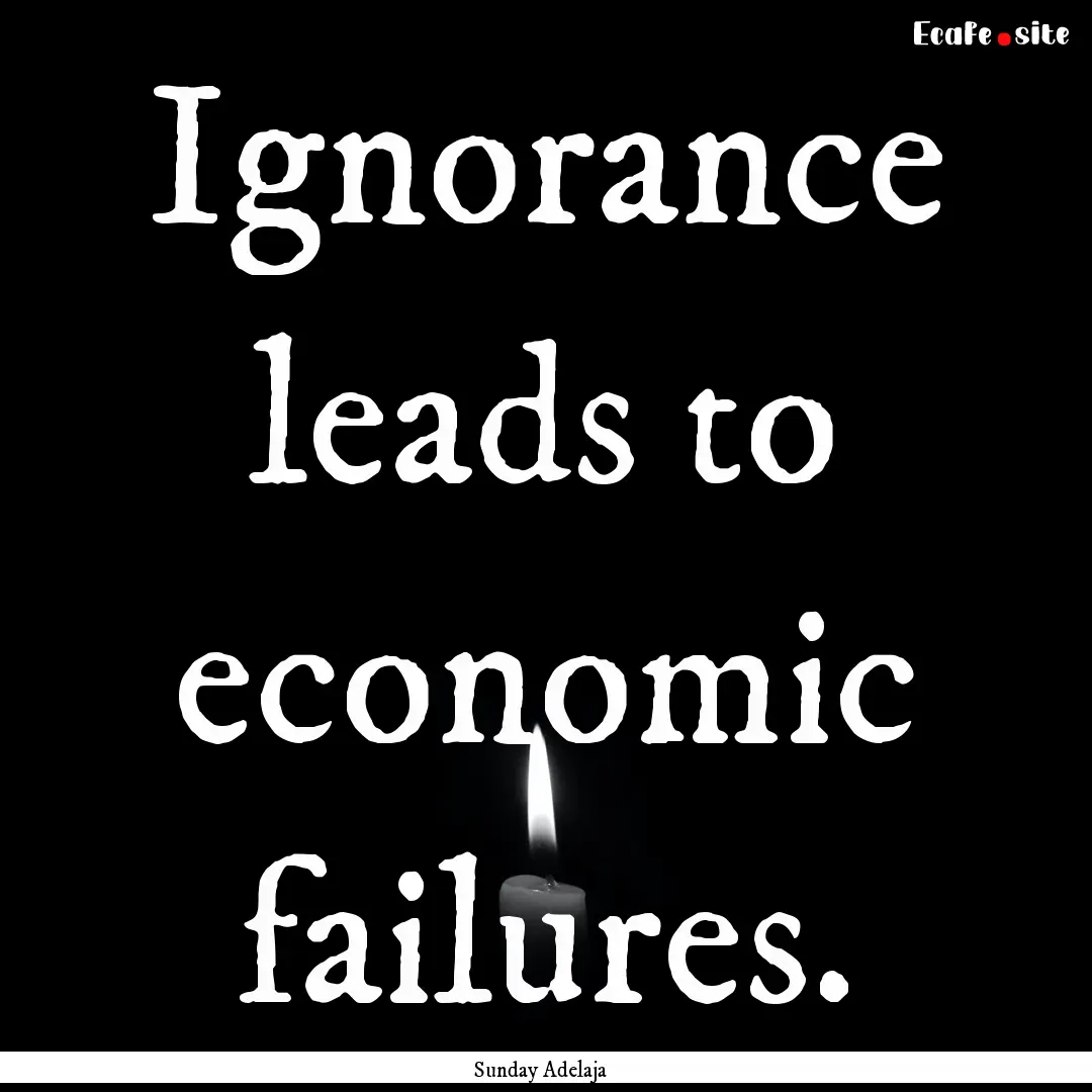 Ignorance leads to economic failures. : Quote by Sunday Adelaja