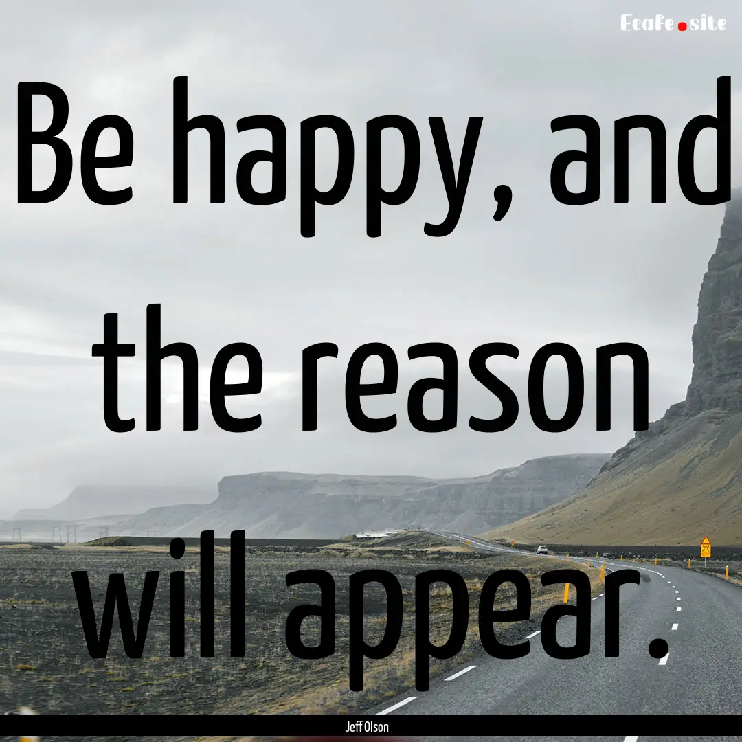 Be happy, and the reason will appear. : Quote by Jeff Olson