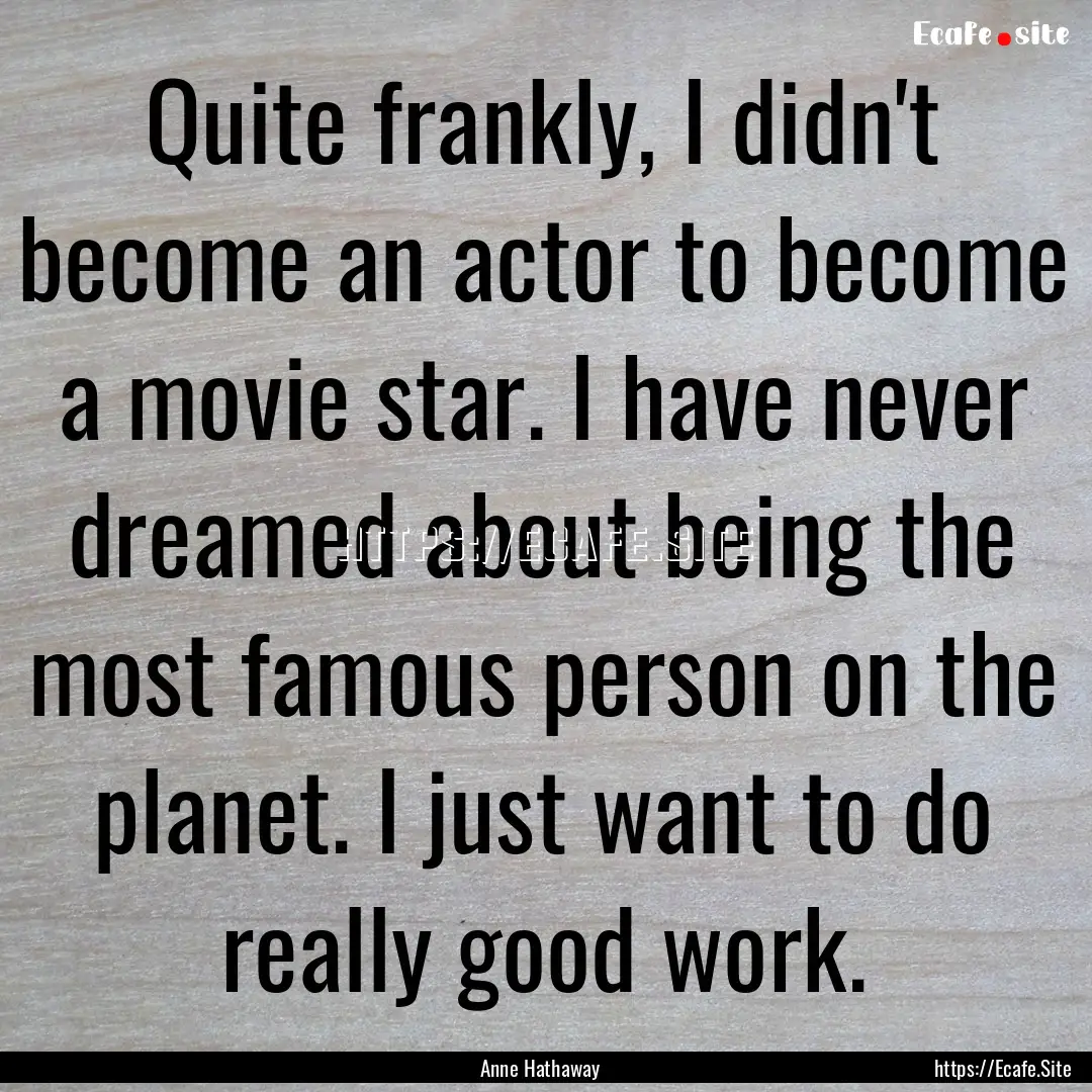 Quite frankly, I didn't become an actor to.... : Quote by Anne Hathaway