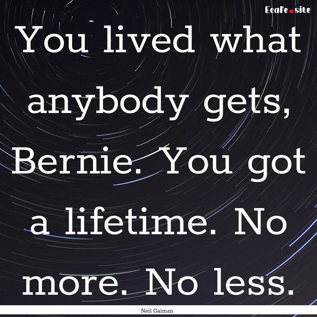 You lived what anybody gets, Bernie. You.... : Quote by Neil Gaiman