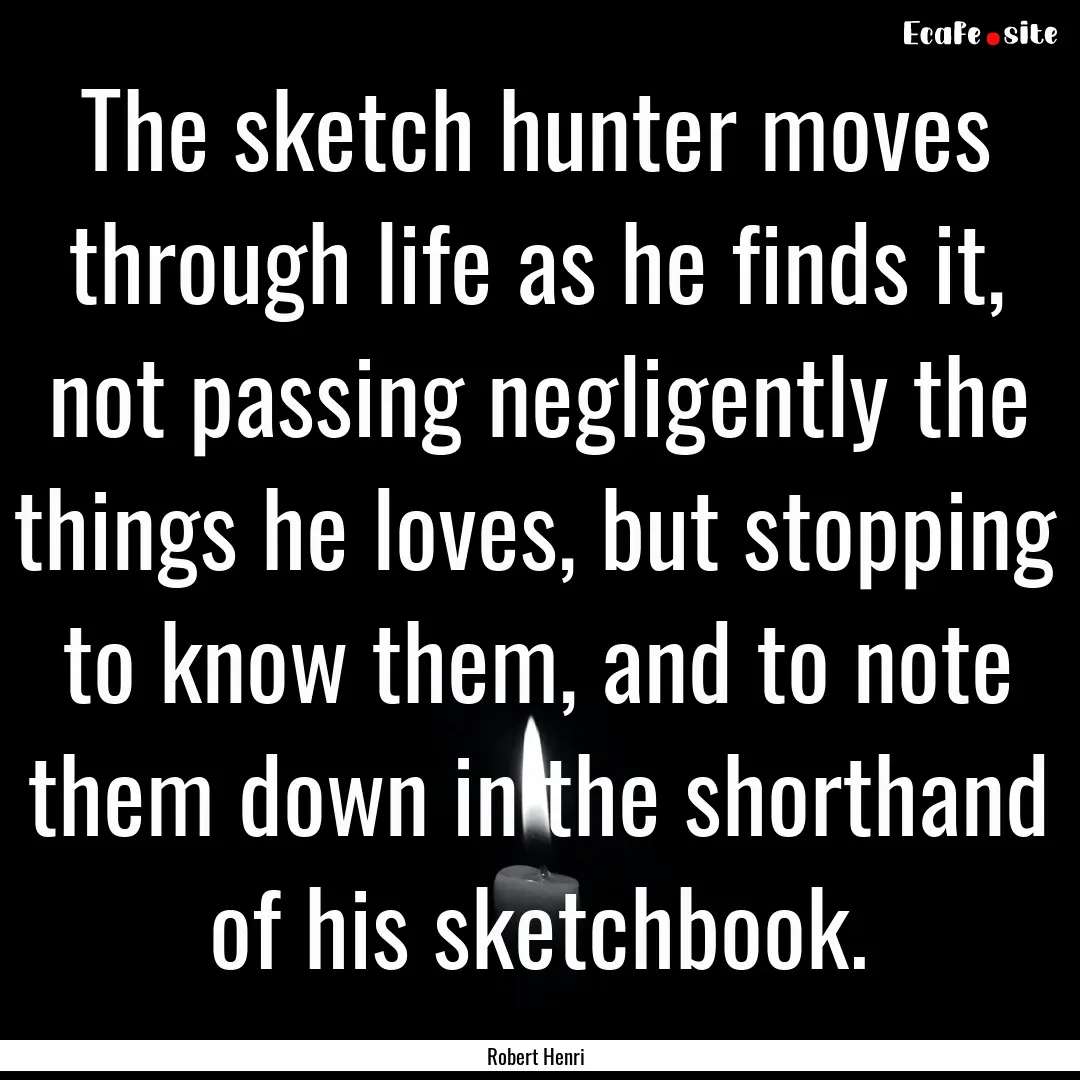 The sketch hunter moves through life as he.... : Quote by Robert Henri