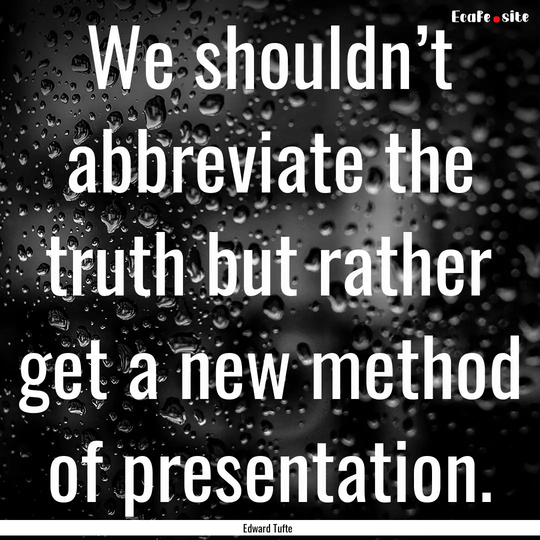 We shouldn’t abbreviate the truth but rather.... : Quote by Edward Tufte