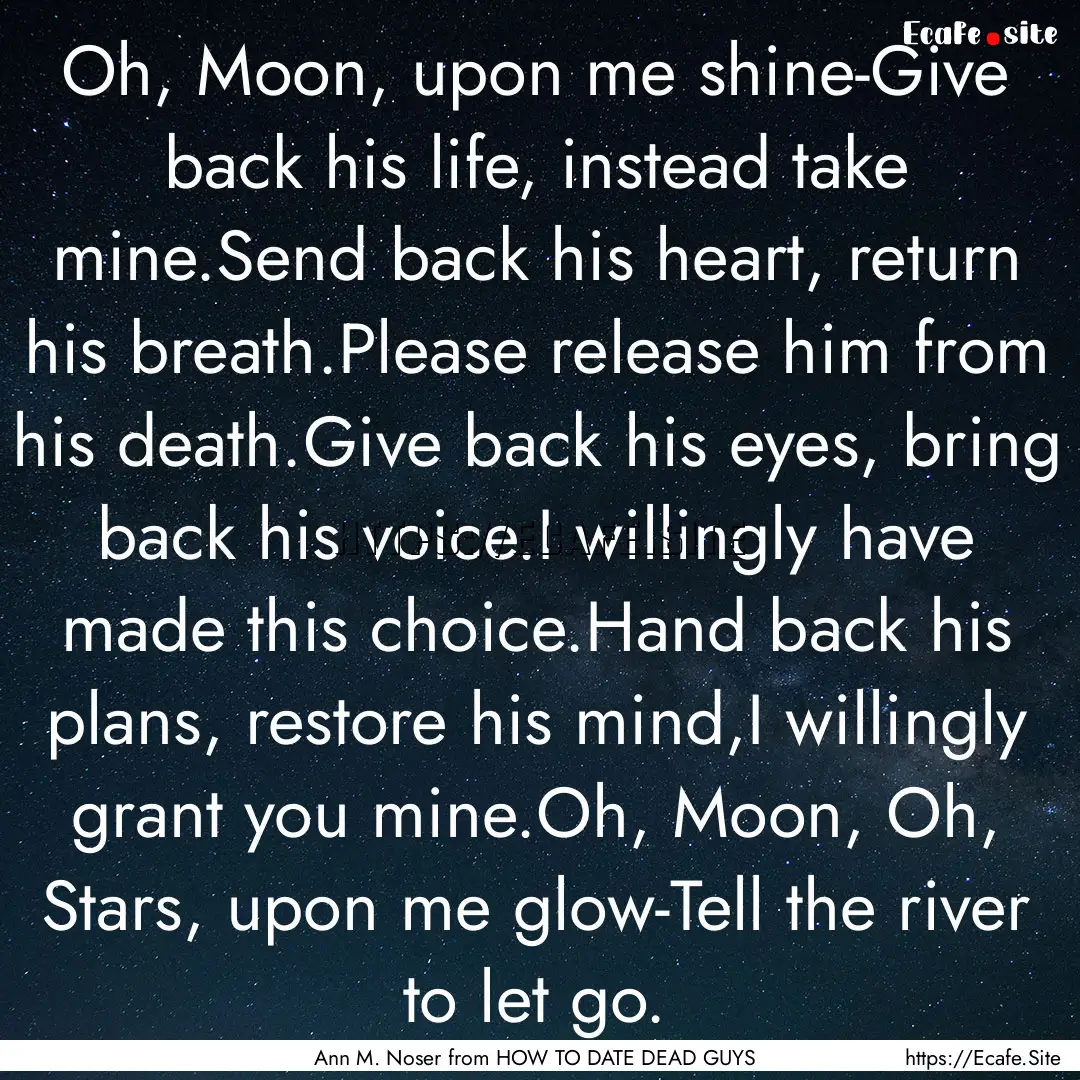 Oh, Moon, upon me shine-Give back his life,.... : Quote by Ann M. Noser from HOW TO DATE DEAD GUYS