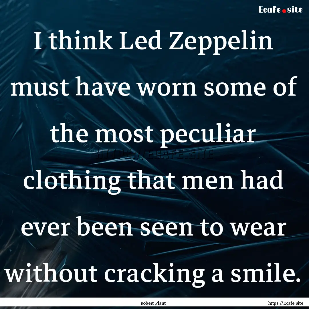 I think Led Zeppelin must have worn some.... : Quote by Robert Plant