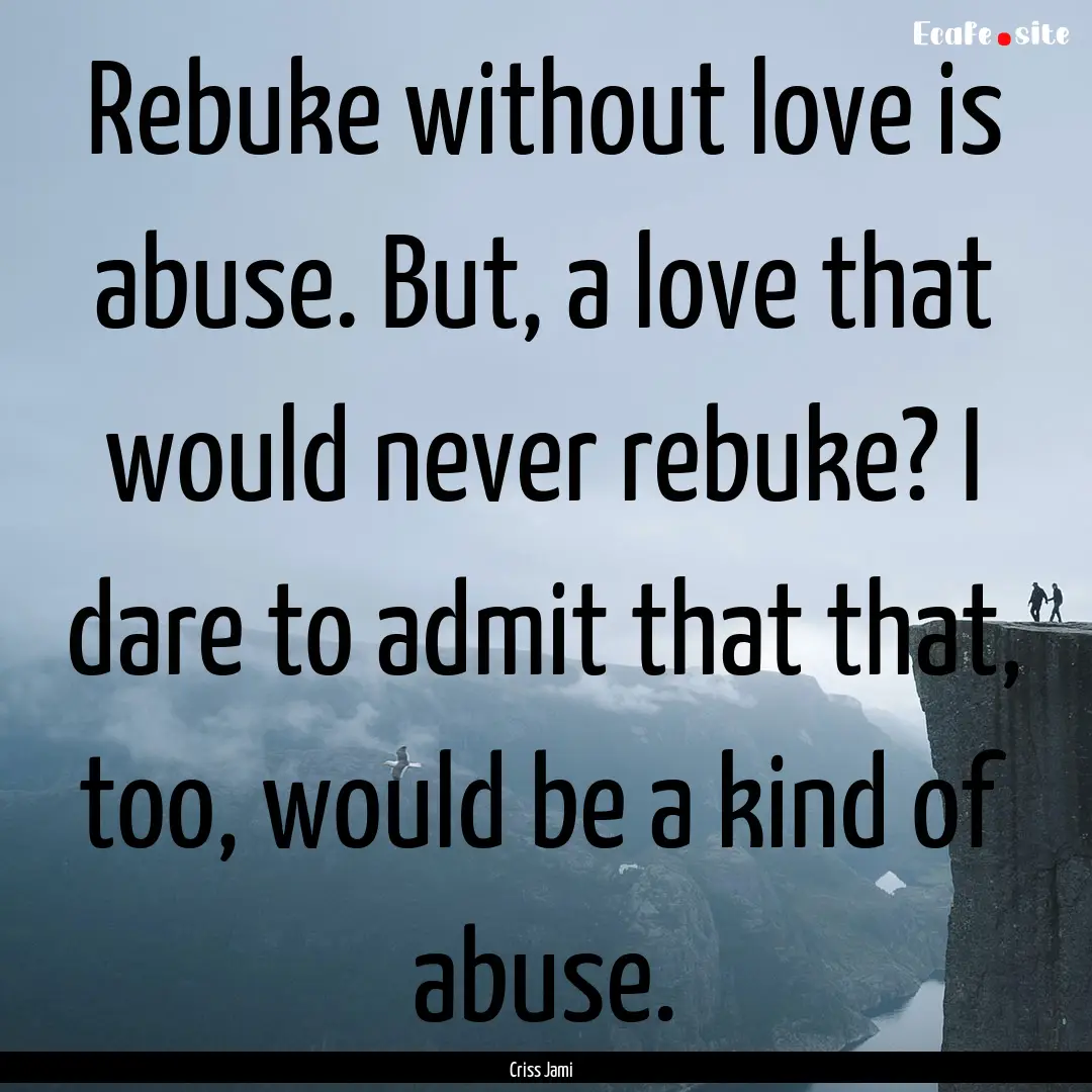 Rebuke without love is abuse. But, a love.... : Quote by Criss Jami