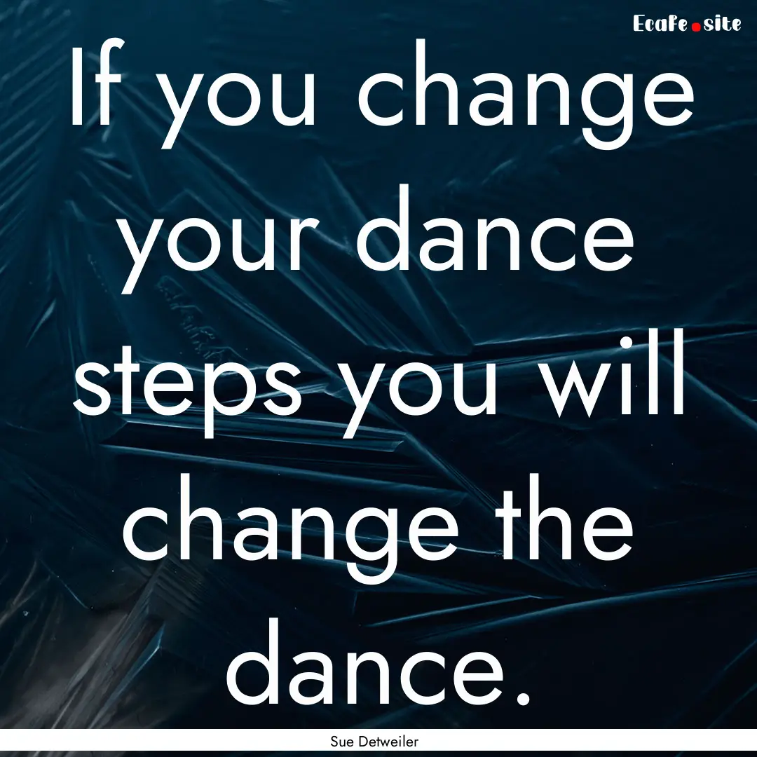 If you change your dance steps you will change.... : Quote by Sue Detweiler