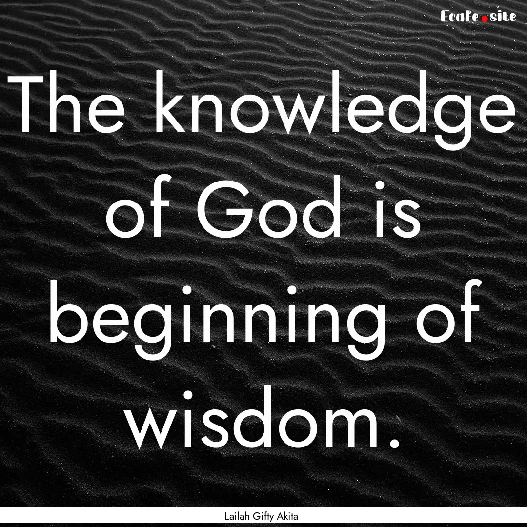 The knowledge of God is beginning of wisdom..... : Quote by Lailah Gifty Akita