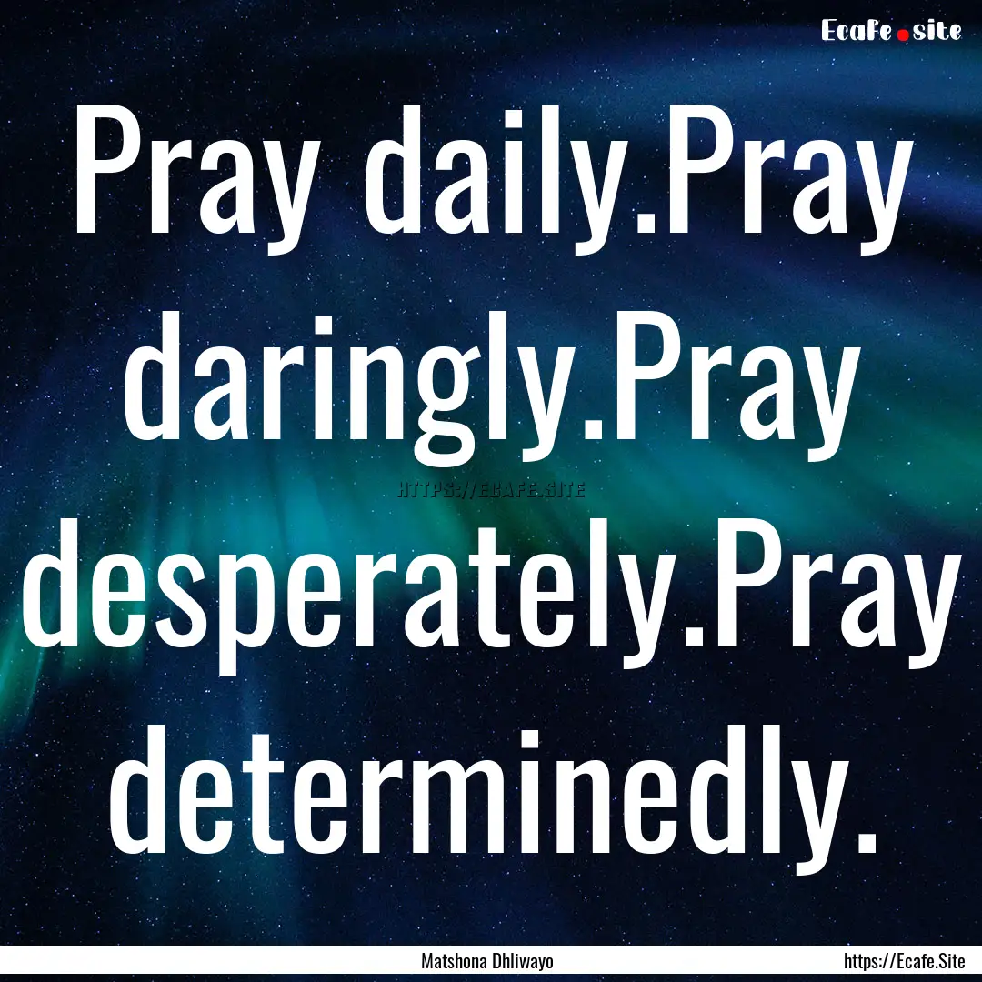 Pray daily.Pray daringly.Pray desperately.Pray.... : Quote by Matshona Dhliwayo