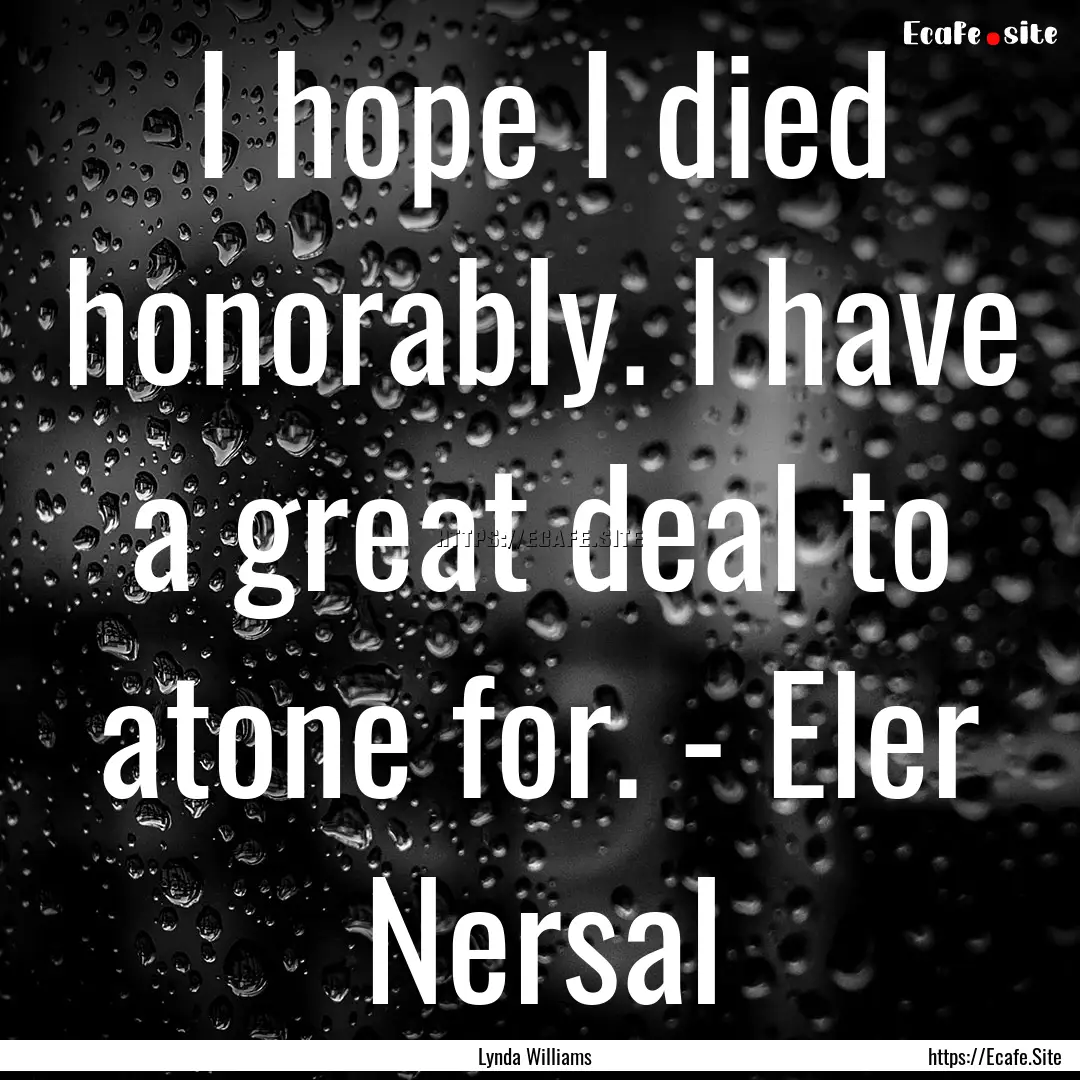 I hope I died honorably. I have a great deal.... : Quote by Lynda Williams