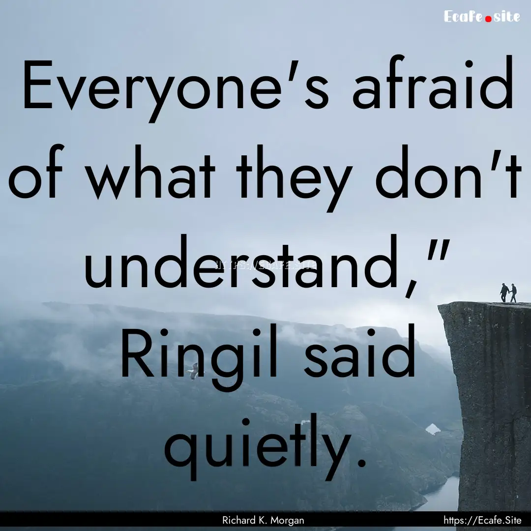 Everyone's afraid of what they don't understand,