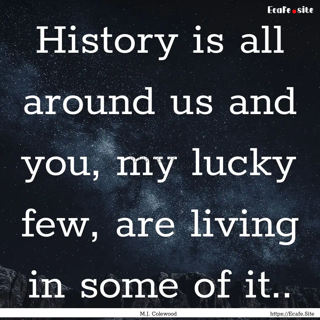 History is all around us and you, my lucky.... : Quote by M.J. Colewood