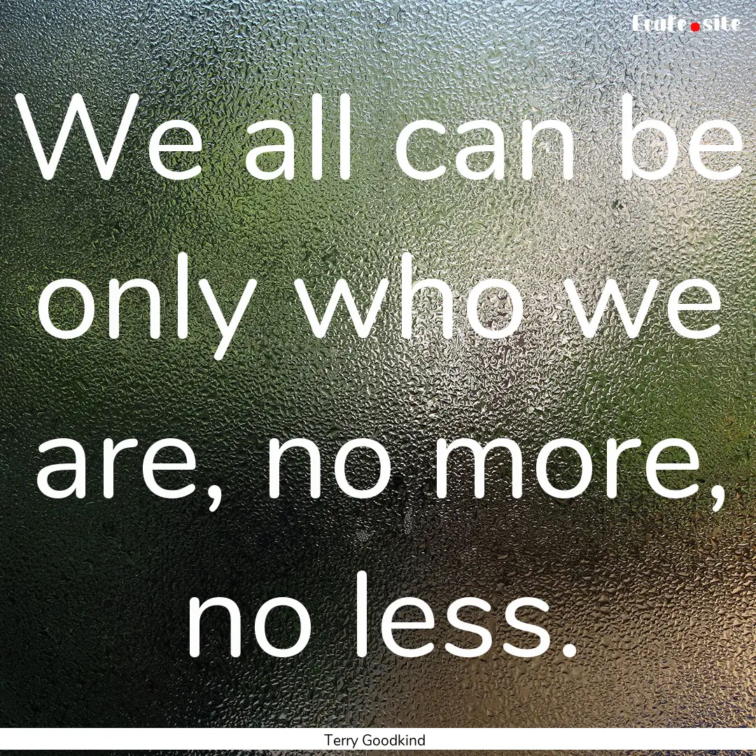 We all can be only who we are, no more, no.... : Quote by Terry Goodkind