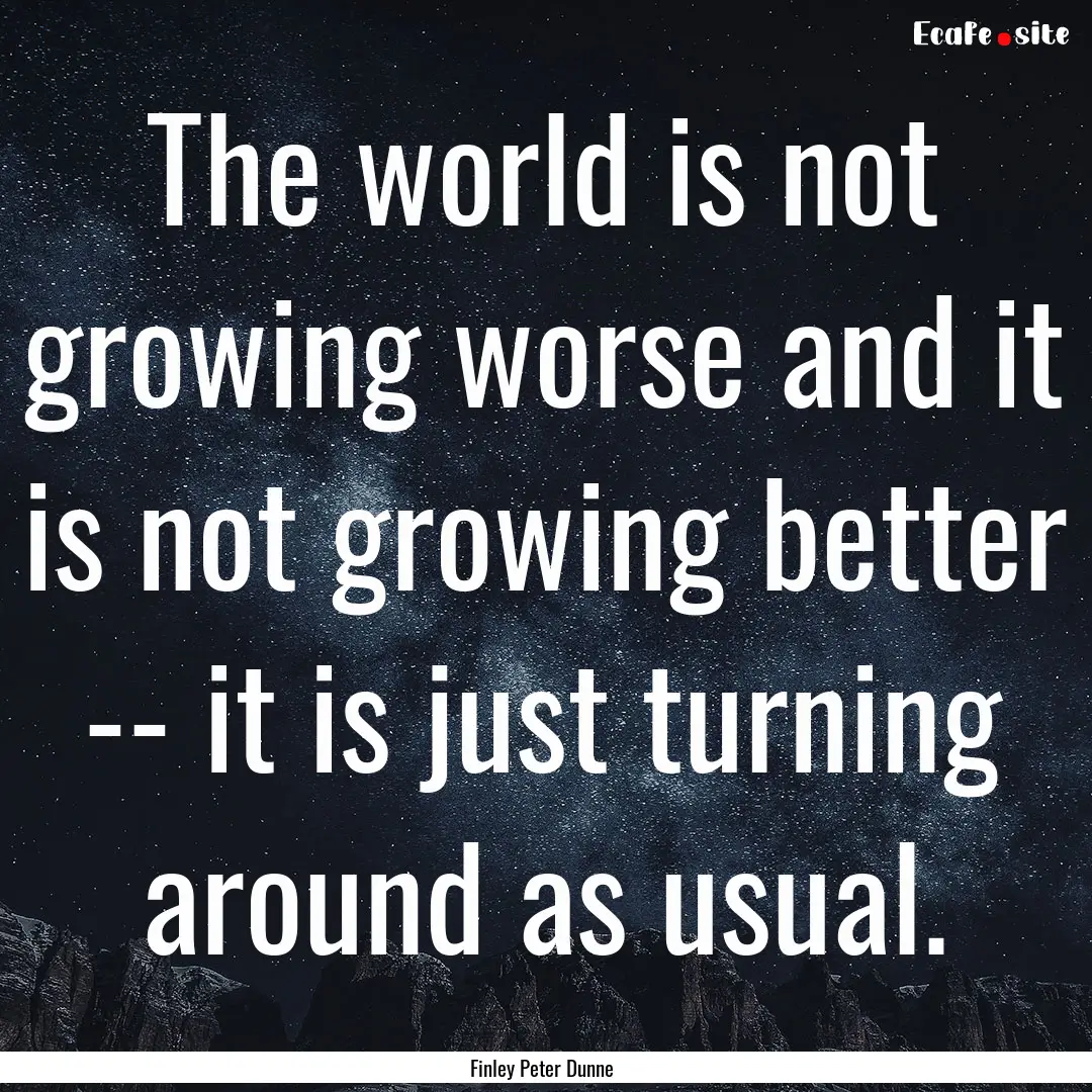 The world is not growing worse and it is.... : Quote by Finley Peter Dunne