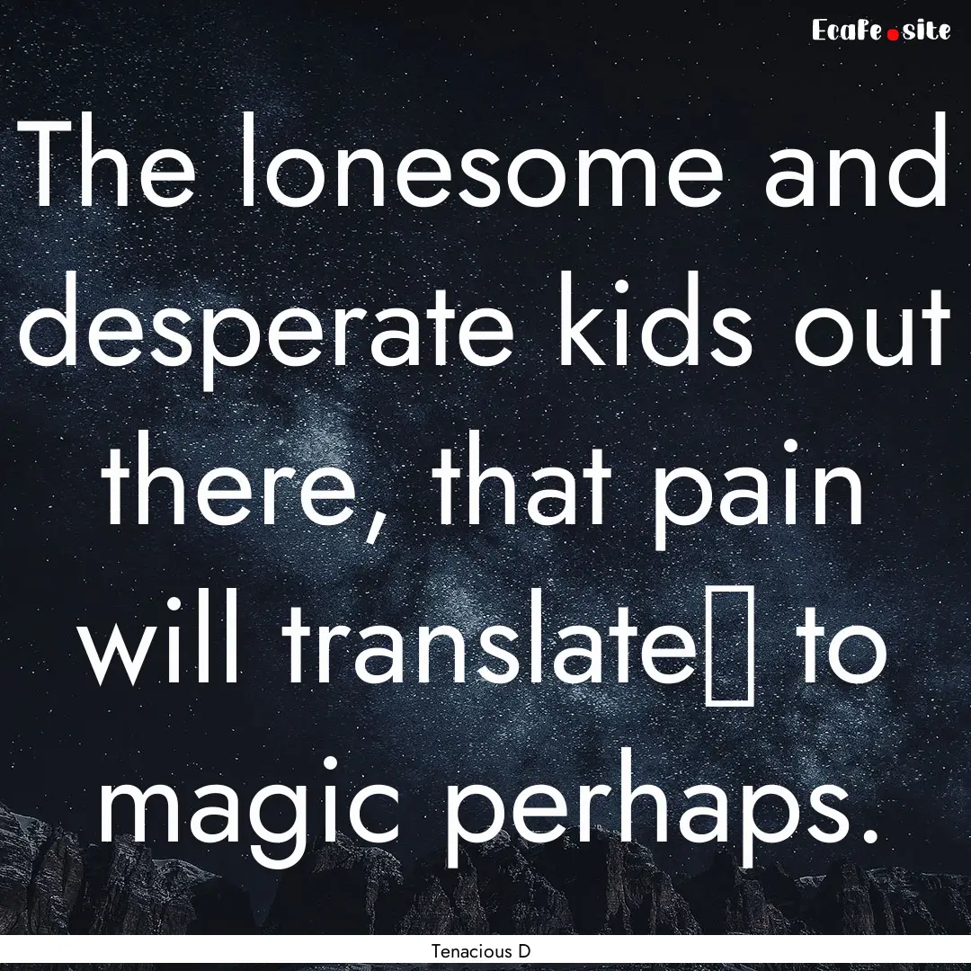 The lonesome and desperate kids out there,.... : Quote by Tenacious D