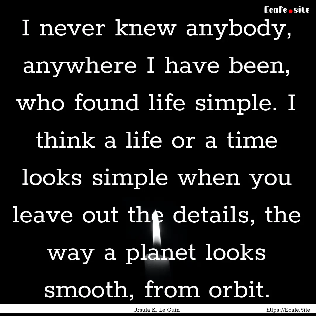 I never knew anybody, anywhere I have been,.... : Quote by Ursula K. Le Guin