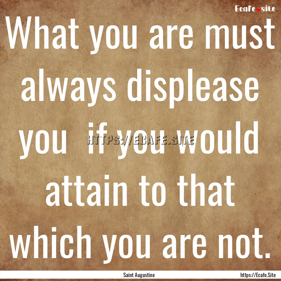 What you are must always displease you if.... : Quote by Saint Augustine