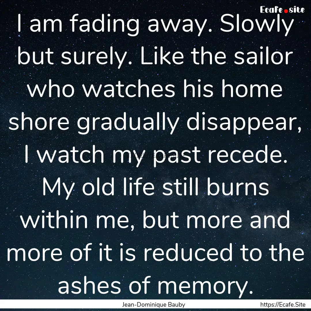 I am fading away. Slowly but surely. Like.... : Quote by Jean-Dominique Bauby