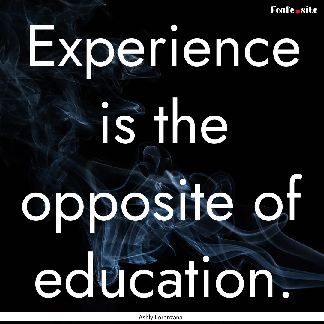 Experience is the opposite of education. : Quote by Ashly Lorenzana