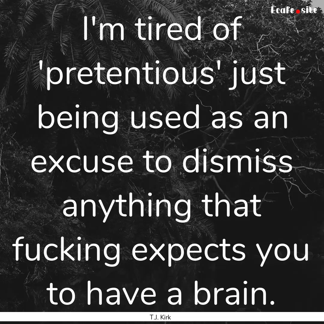 I'm tired of 'pretentious' just being used.... : Quote by T.J. Kirk