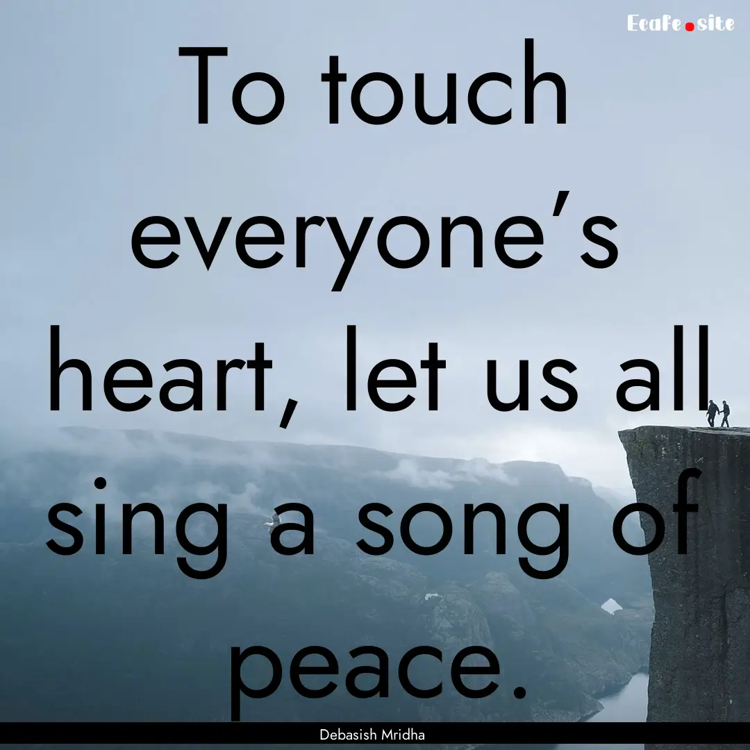 To touch everyone’s heart, let us all sing.... : Quote by Debasish Mridha