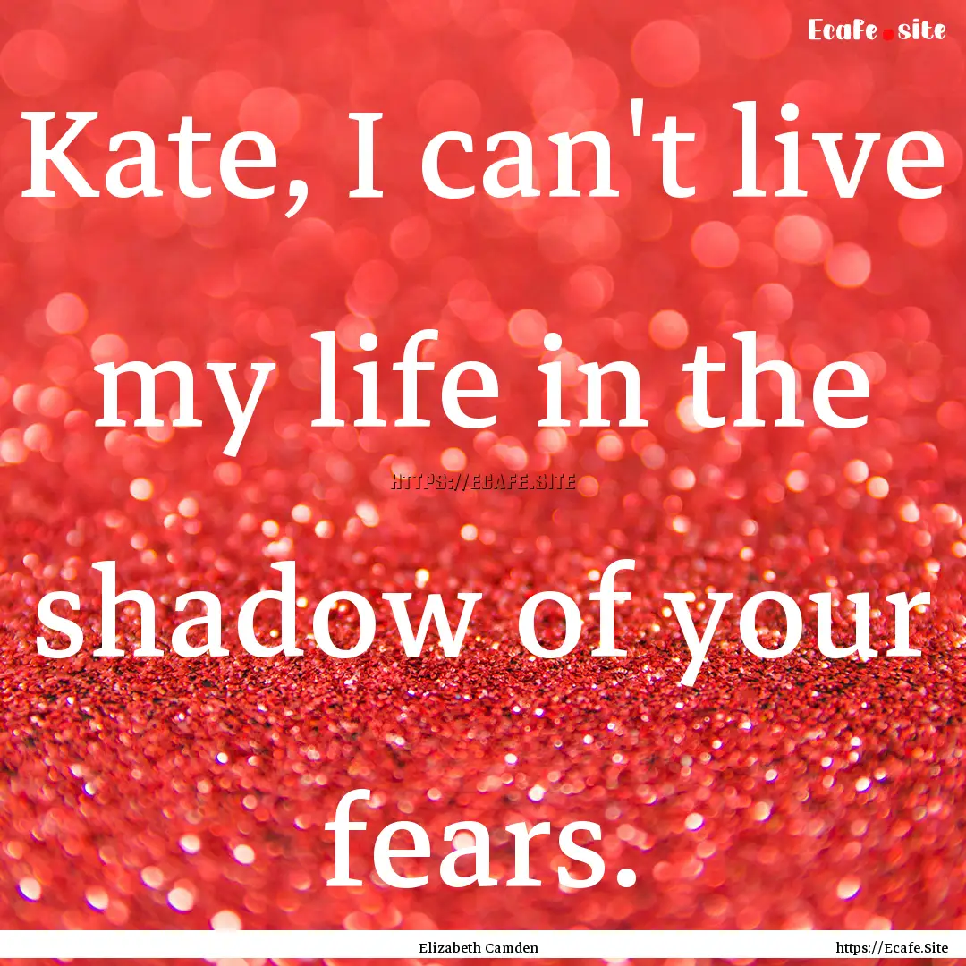 Kate, I can't live my life in the shadow.... : Quote by Elizabeth Camden