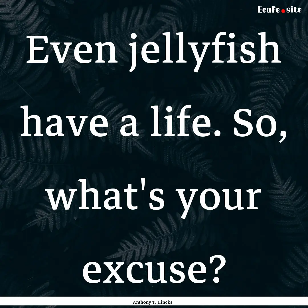 Even jellyfish have a life. So, what's your.... : Quote by Anthony T. Hincks