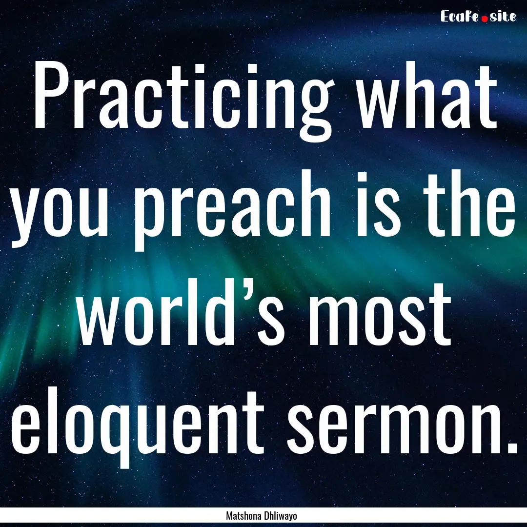 Practicing what you preach is the world’s.... : Quote by Matshona Dhliwayo