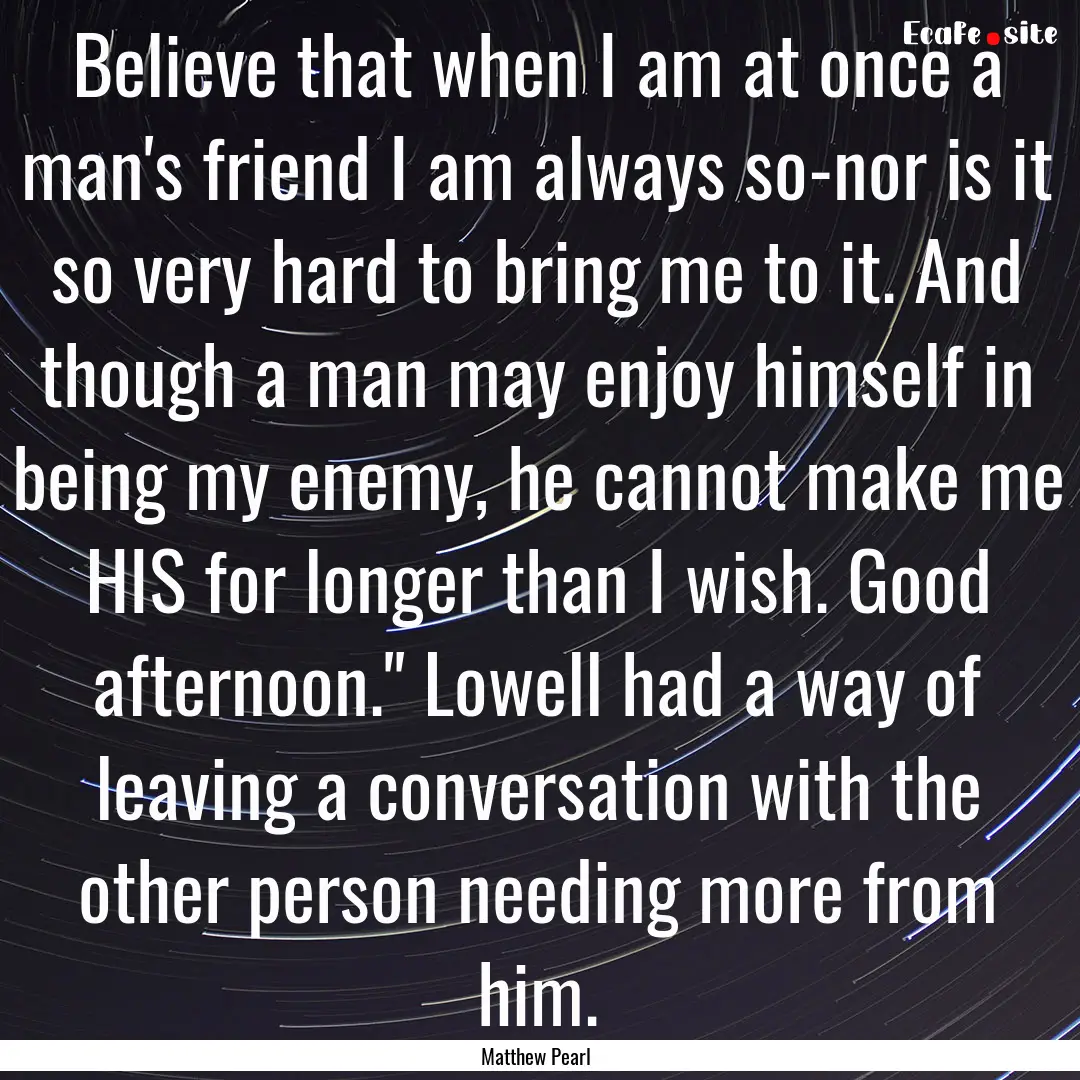 Believe that when I am at once a man's friend.... : Quote by Matthew Pearl