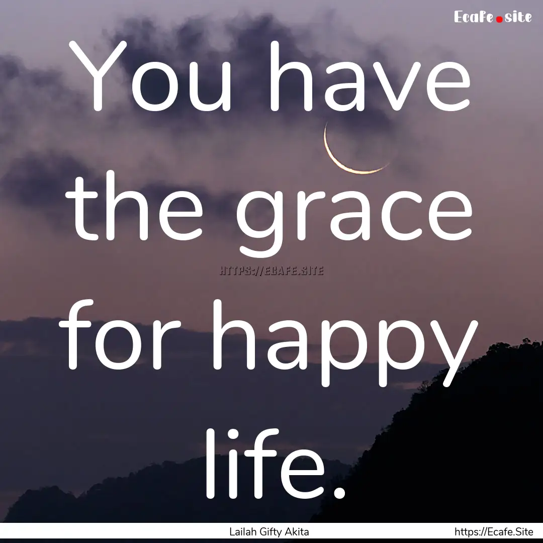 You have the grace for happy life. : Quote by Lailah Gifty Akita