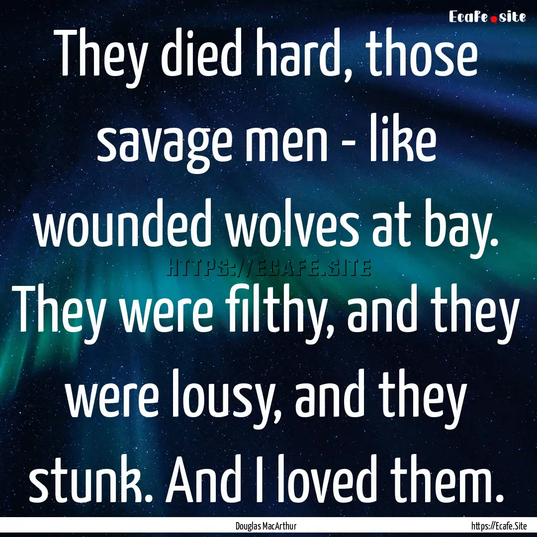 They died hard, those savage men - like wounded.... : Quote by Douglas MacArthur