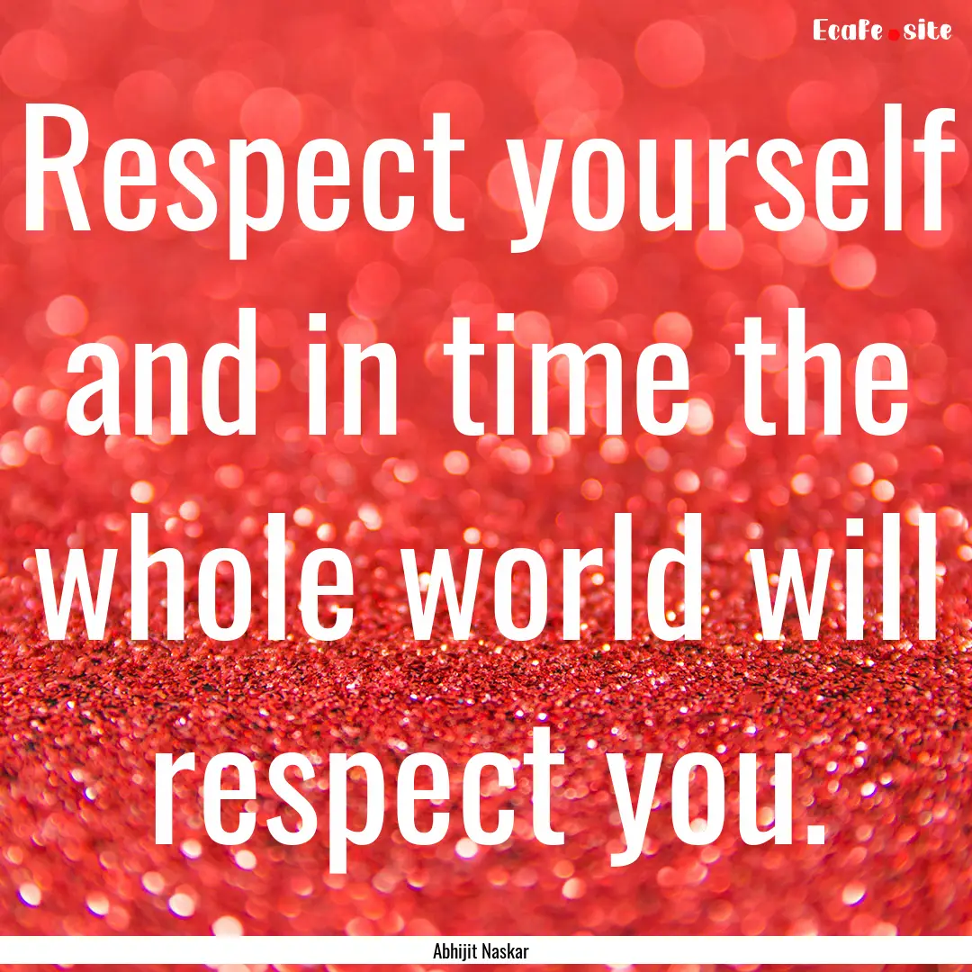 Respect yourself and in time the whole world.... : Quote by Abhijit Naskar