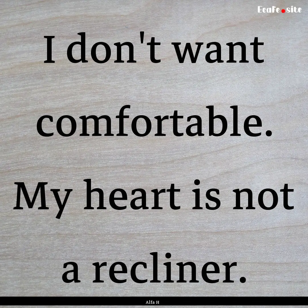 I don't want comfortable. My heart is not.... : Quote by Alfa H