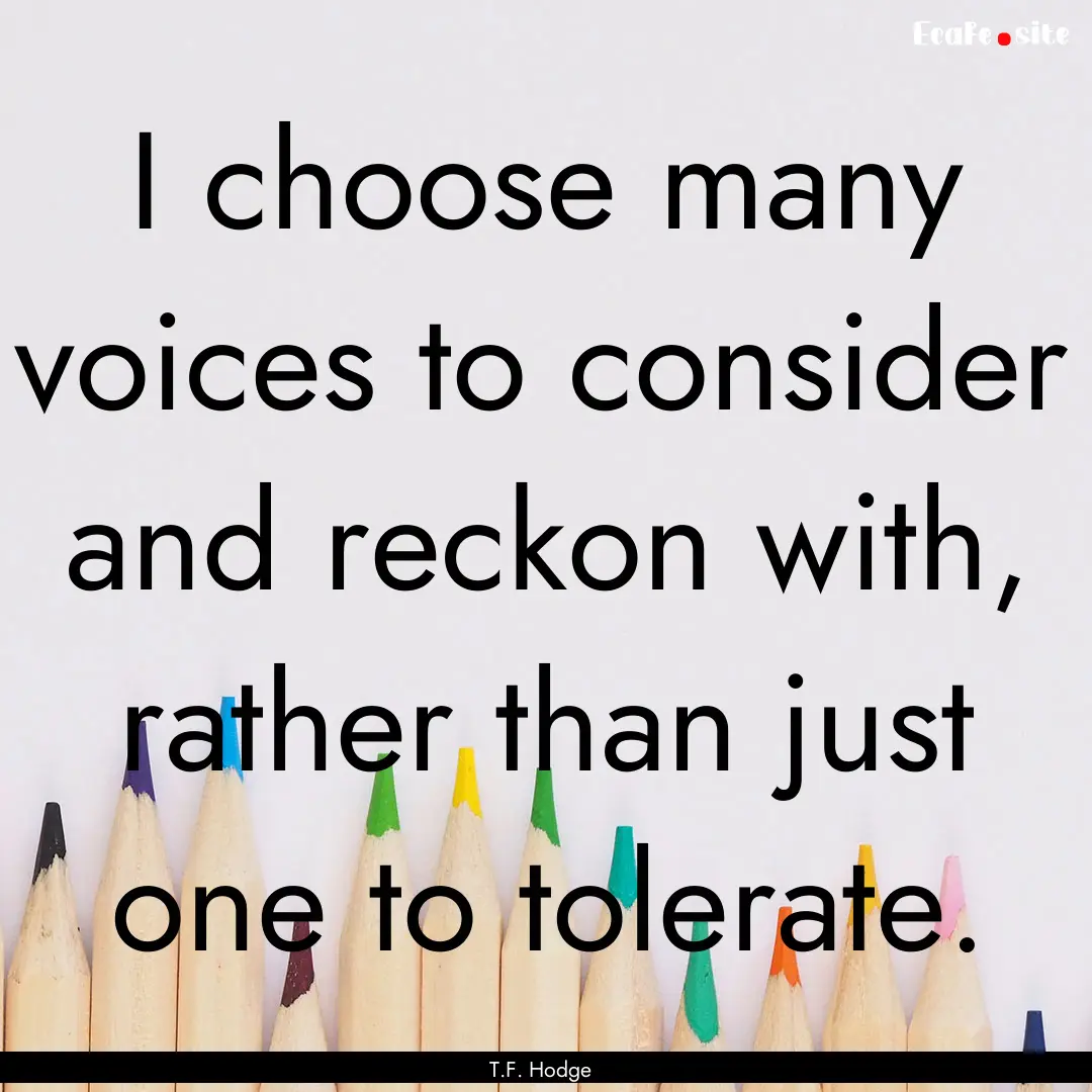 I choose many voices to consider and reckon.... : Quote by T.F. Hodge