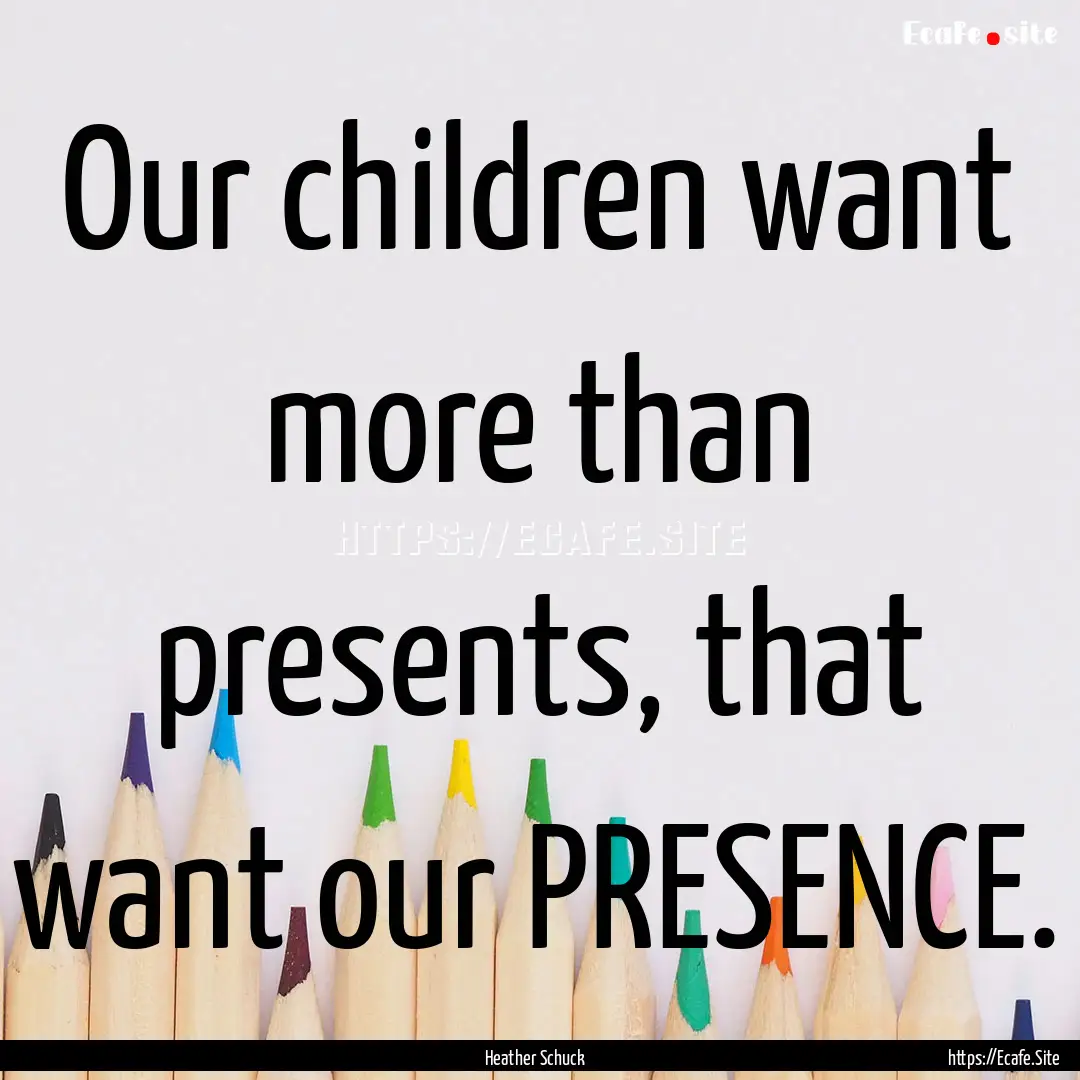 Our children want more than presents, that.... : Quote by Heather Schuck