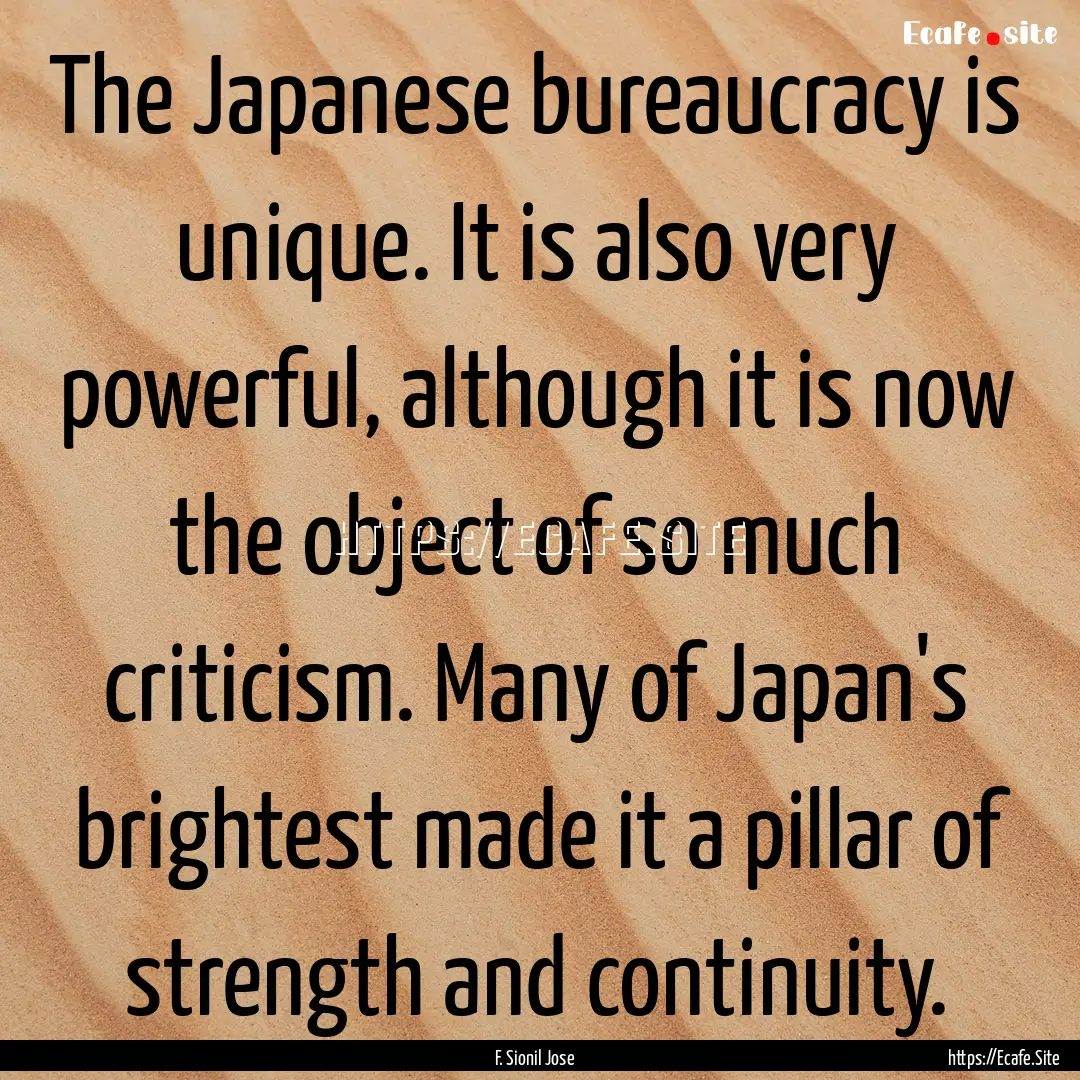 The Japanese bureaucracy is unique. It is.... : Quote by F. Sionil Jose