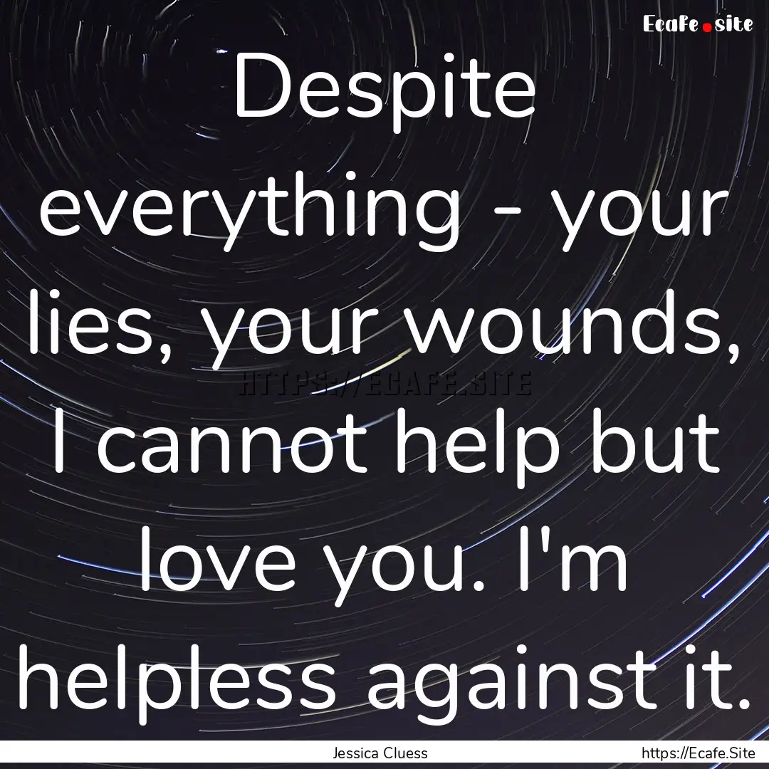 Despite everything - your lies, your wounds,.... : Quote by Jessica Cluess