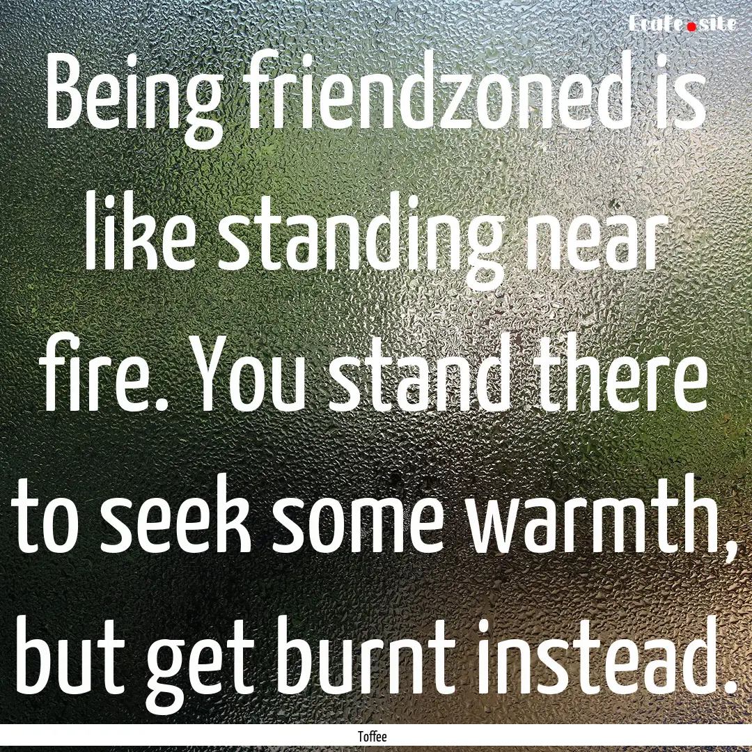 Being friendzoned is like standing near fire..... : Quote by Toffee