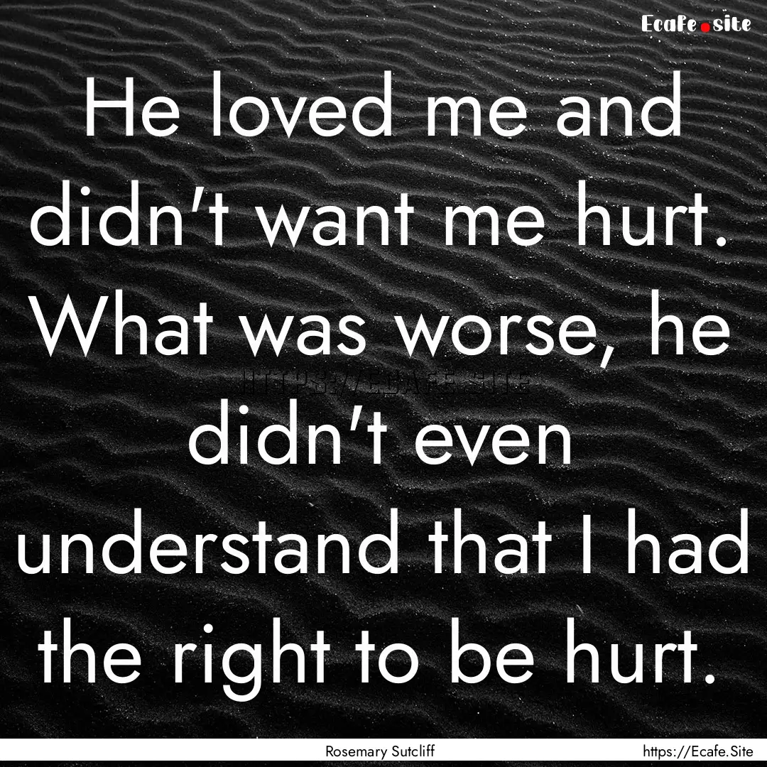 He loved me and didn't want me hurt. What.... : Quote by Rosemary Sutcliff