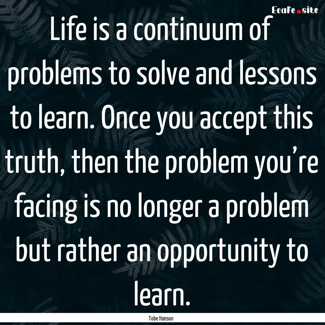 Life is a continuum of problems to solve.... : Quote by Tobe Hanson