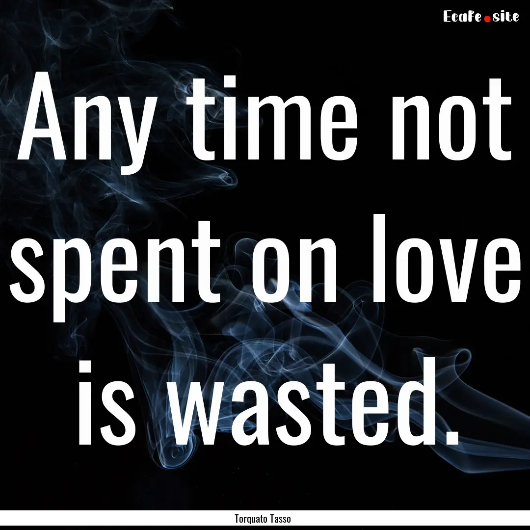 Any time not spent on love is wasted. : Quote by Torquato Tasso