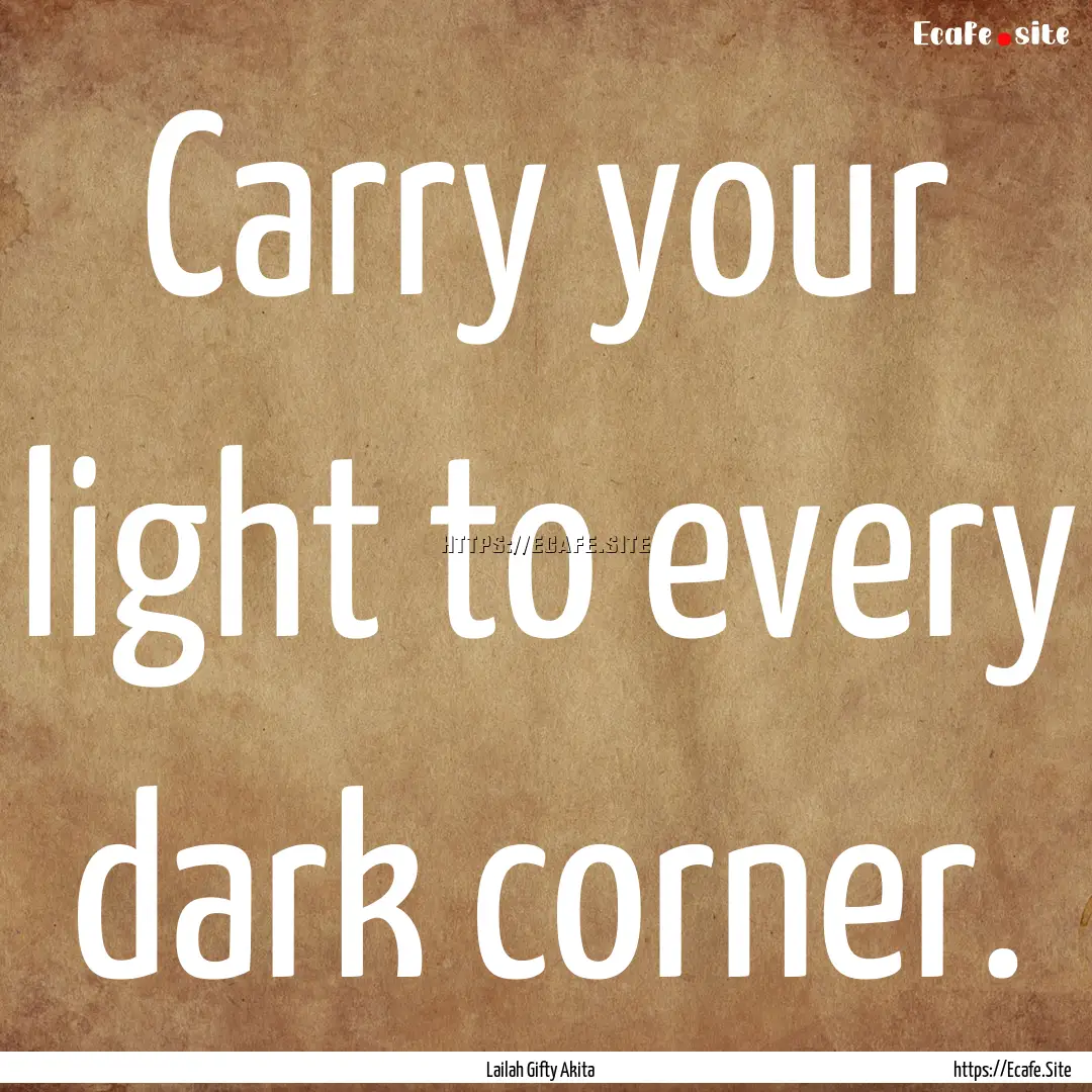 Carry your light to every dark corner. : Quote by Lailah Gifty Akita