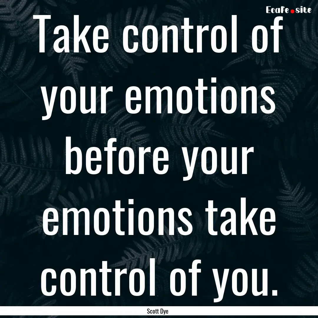 Take control of your emotions before your.... : Quote by Scott Dye