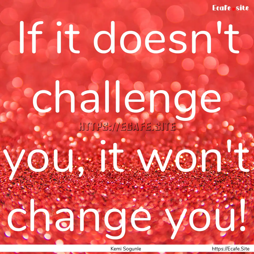 If it doesn't challenge you, it won't change.... : Quote by Kemi Sogunle