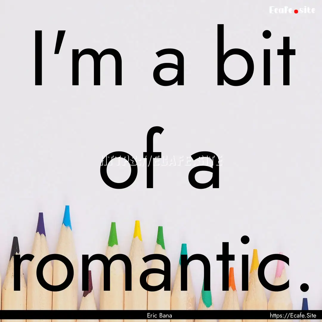 I'm a bit of a romantic. : Quote by Eric Bana