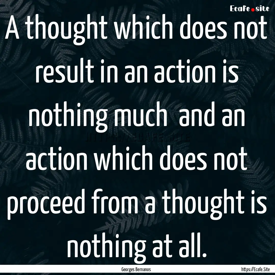 A thought which does not result in an action.... : Quote by Georges Bernanos