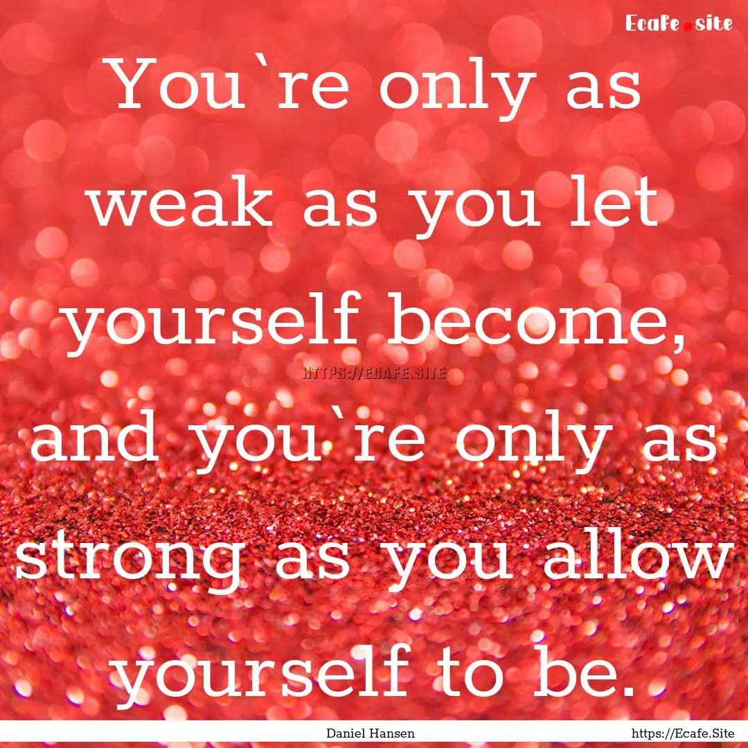 You`re only as weak as you let yourself become,.... : Quote by Daniel Hansen