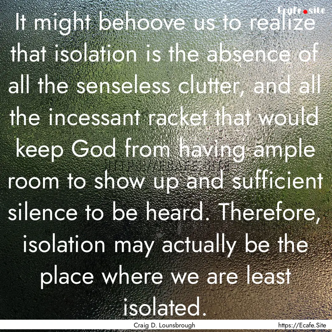 It might behoove us to realize that isolation.... : Quote by Craig D. Lounsbrough