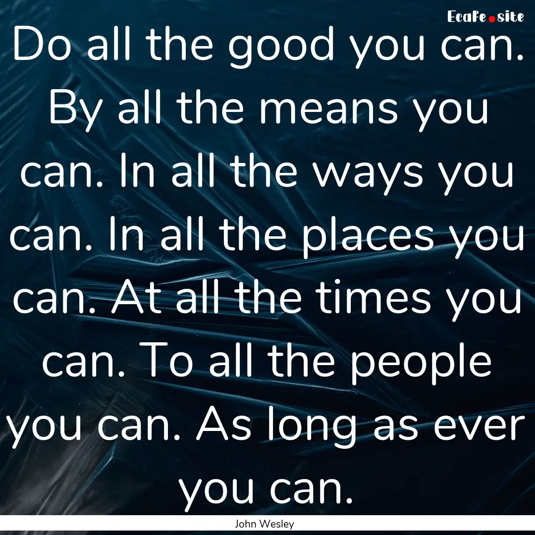 Do all the good you can. By all the means.... : Quote by John Wesley